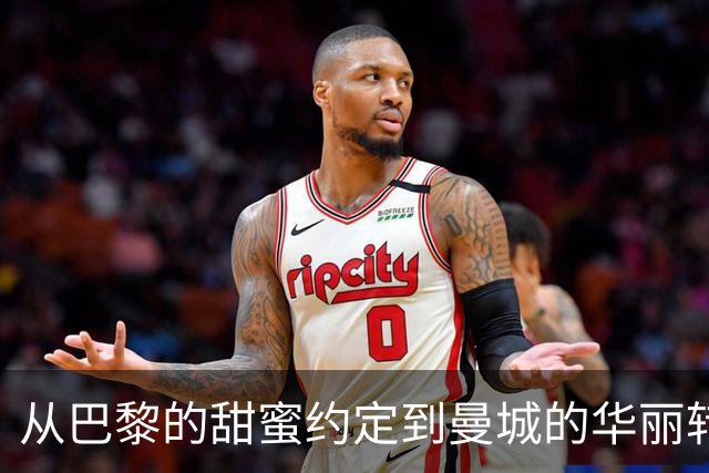 从巴黎的甜蜜约定到曼城的华丽转身：谢尔基的青涩爱恋