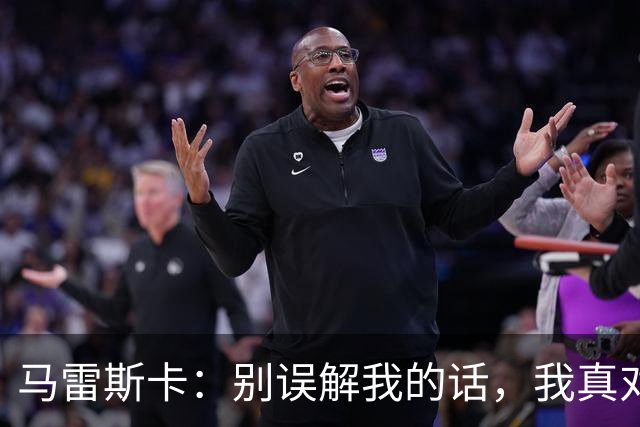 马雷斯卡：别误解我的话，我真对球队这场比赛点赞！